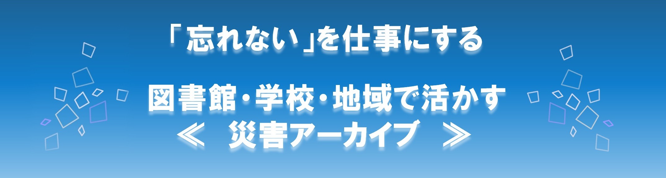 フォーラムタイトル「忘れない」を仕事にする-図書館・学校・地域で活かす災害アーカイブ
