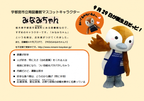 栃木県宇都宮市雀宮町すずめのみやにある図書館なので、 すずめのキャラクターです。「みなみちゃん」 という名前は、お友達がつけてくれました。 また、図書館ＨＰ内ブログで、【今日のみなみちゃん‼】 を不定期で更新中です。http://www.minami-tosyokan.jp/
