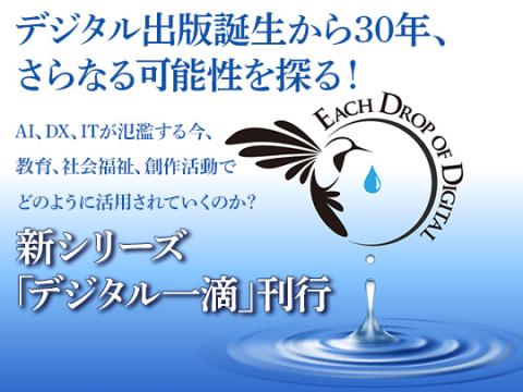 デジタル一滴シリーズ　デジタル出版誕生から30年、さらなる可能性を探る！　AIDX、ITが氾濫する今、教育、社会福祉、創作活動にどのように活用されていくのか？