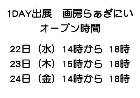 1DAY出展　画房らぁぎにい オープン時間   22日（水）14時から 18時 23日（木）15時から 18時 24日（金）14時から 18時